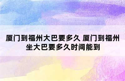 厦门到福州大巴要多久 厦门到福州坐大巴要多久时间能到